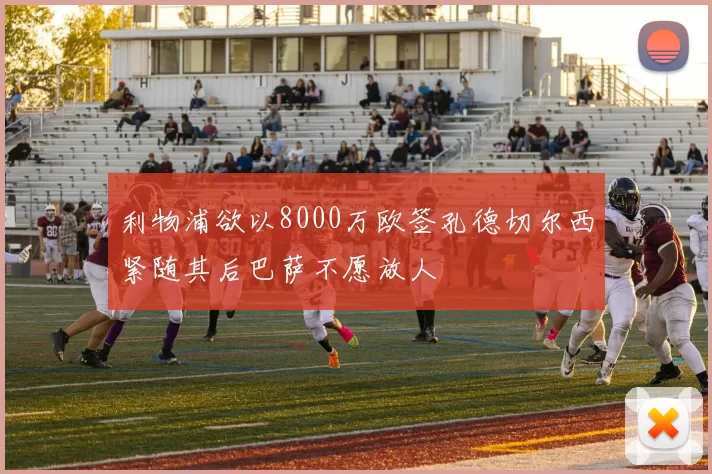 利物浦欲以8000万欧签孔德切尔西紧随其后巴萨不愿放人
