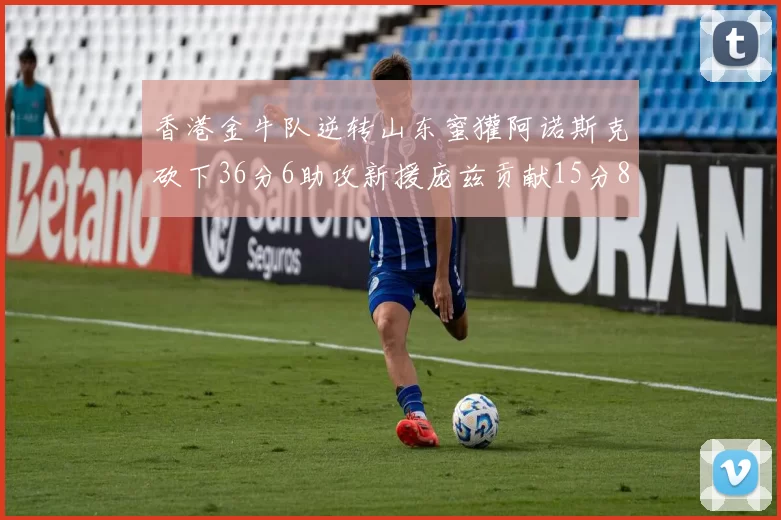香港金牛队逆转山东蜜獾阿诺斯克砍下36分6助攻新援庞兹贡献15分8篮板9助攻
