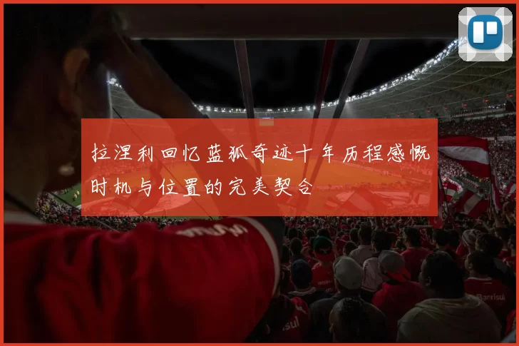 拉涅利回忆蓝狐奇迹十年历程感慨时机与位置的完美契合