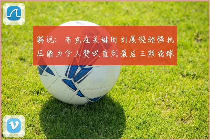 解说：布克在关键时刻展现超强抗压能力令人赞叹直到最后三颗花球前