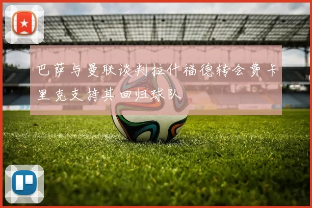 巴萨与曼联谈判拉什福德转会费卡里克支持其回归球队