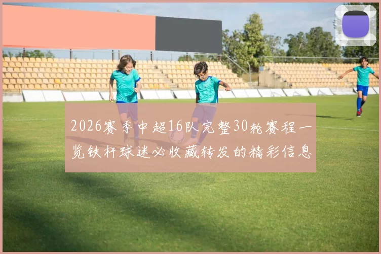 2026赛季中超16队完整30轮赛程一览铁杆球迷必收藏转发的精彩信息