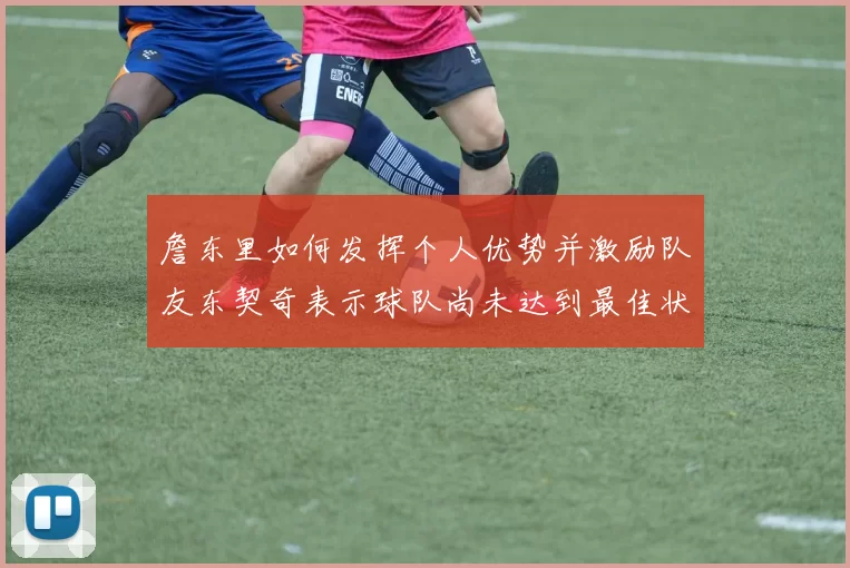 詹东里如何发挥个人优势并激励队友东契奇表示球队尚未达到最佳状态
