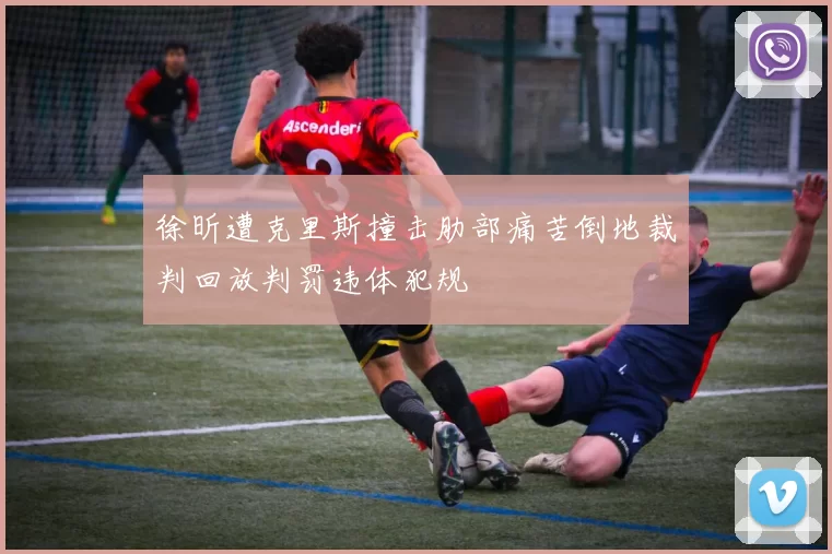 徐昕遭克里斯撞击肋部痛苦倒地裁判回放判罚违体犯规