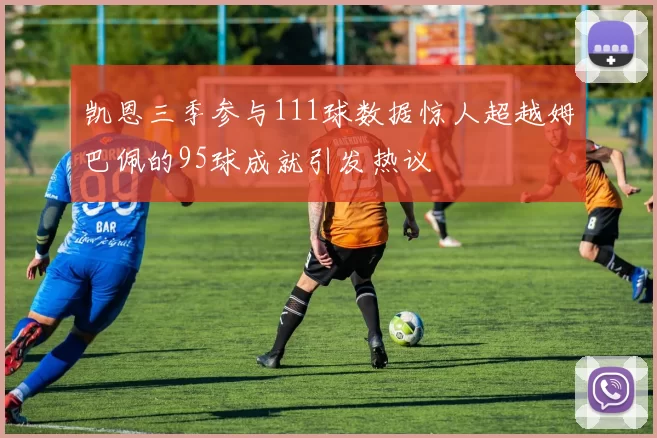 凯恩三季参与111球数据惊人超越姆巴佩的95球成就引发热议