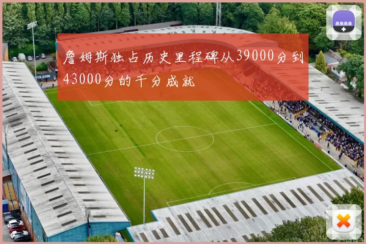 詹姆斯独占历史里程碑从39000分到43000分的千分成就