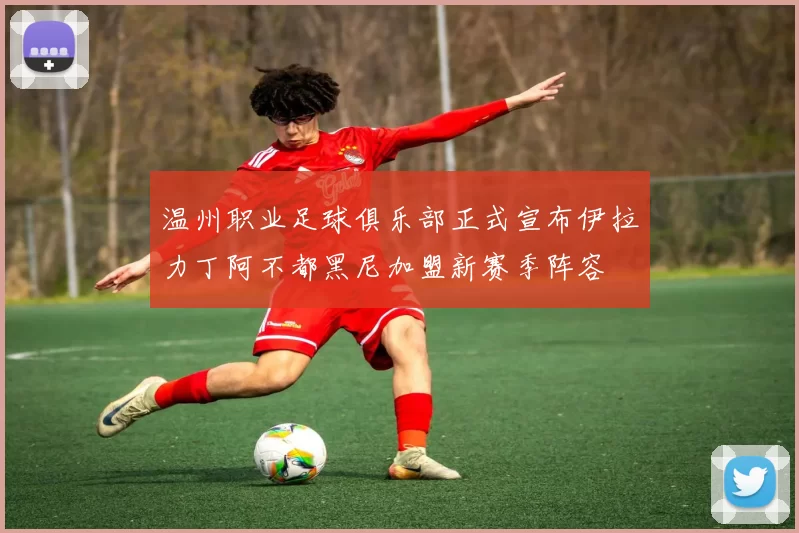 温州职业足球俱乐部正式宣布伊拉力丁阿不都黑尼加盟新赛季阵容