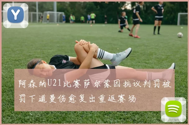 阿森纳U21比赛萨尔蒙因抗议判罚被罚下道曼伤愈复出重返赛场