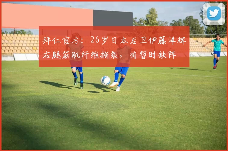 拜仁官方：26岁日本后卫伊藤洋辉右腿筋肌纤维撕裂，将暂时缺阵