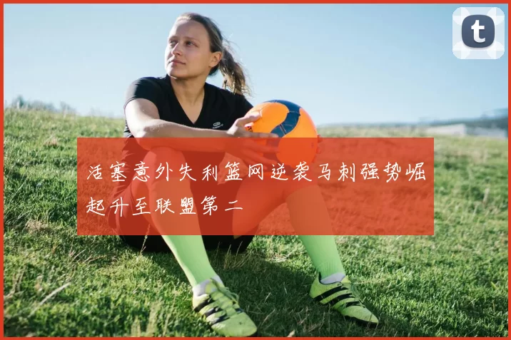 活塞意外失利篮网逆袭马刺强势崛起升至联盟第二
