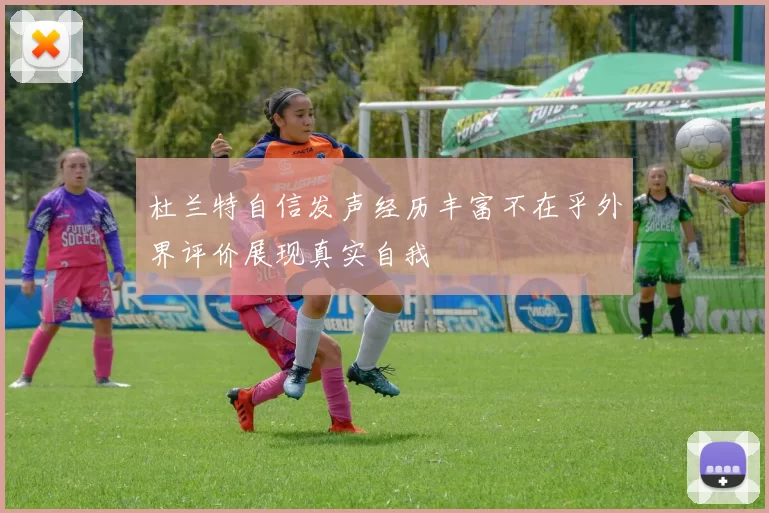 杜兰特自信发声经历丰富不在乎外界评价展现真实自我