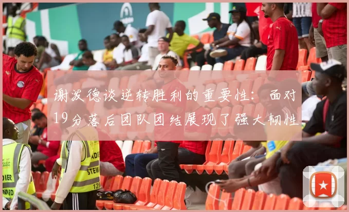 谢泼德谈逆转胜利的重要性：面对19分落后团队团结展现了强大韧性