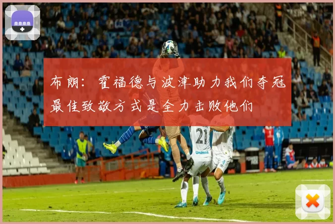 布朗：霍福德与波津助力我们夺冠最佳致敬方式是全力击败他们