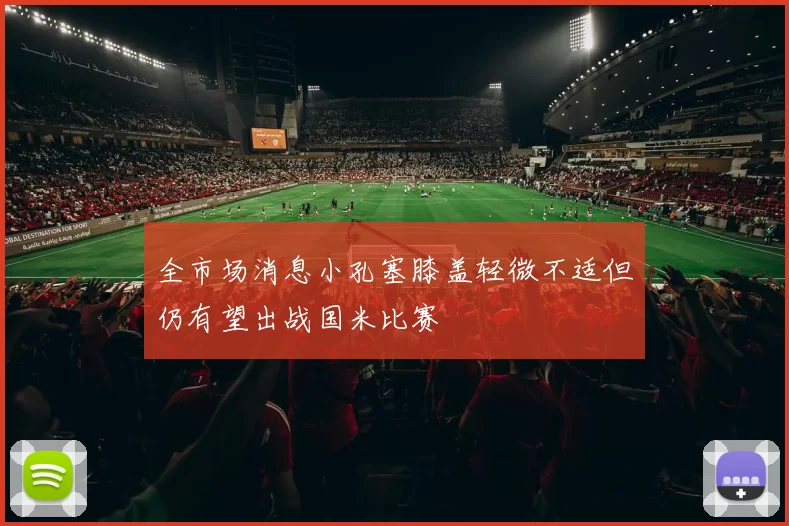 全市场消息小孔塞膝盖轻微不适但仍有望出战国米比赛