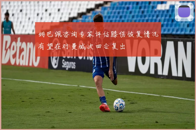 姆巴佩咨询专家评估膝伤恢复情况有望在对曼城次回合复出