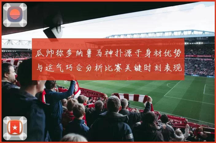 瓜帅称多纳鲁马神扑源于身材优势与运气巧合分析比赛关键时刻表现