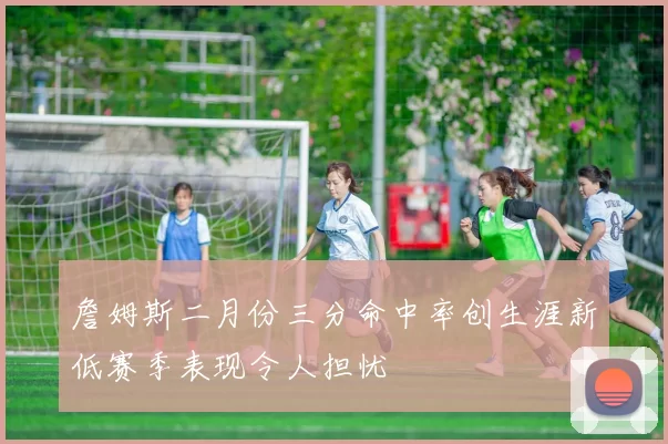 詹姆斯二月份三分命中率创生涯新低赛季表现令人担忧