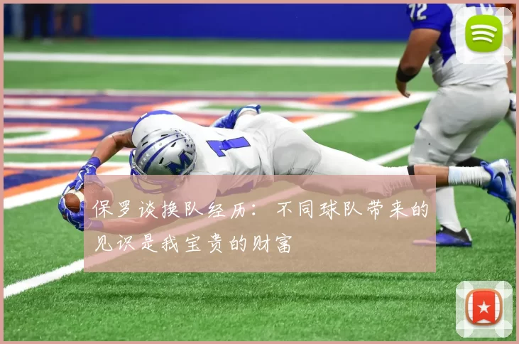 保罗谈换队经历：不同球队带来的见识是我宝贵的财富