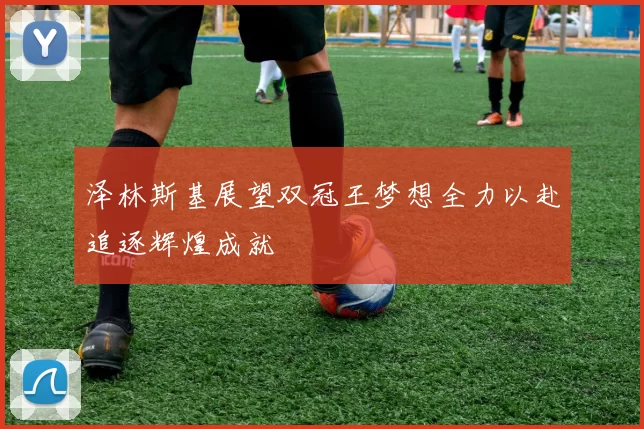 泽林斯基展望双冠王梦想全力以赴追逐辉煌成就