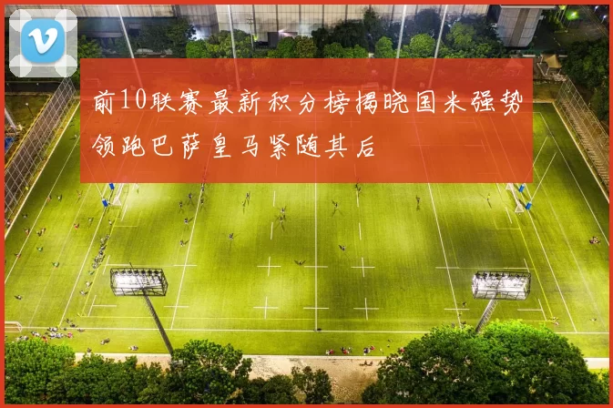 前10联赛最新积分榜揭晓国米强势领跑巴萨皇马紧随其后