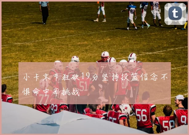 小卡末节狂砍19分坚持投篮信念不惧命中率挑战