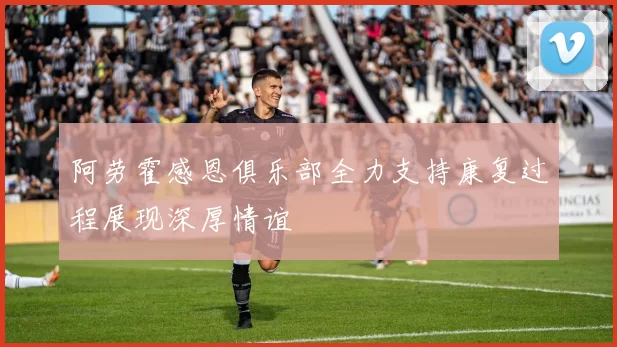 阿劳霍感恩俱乐部全力支持康复过程展现深厚情谊