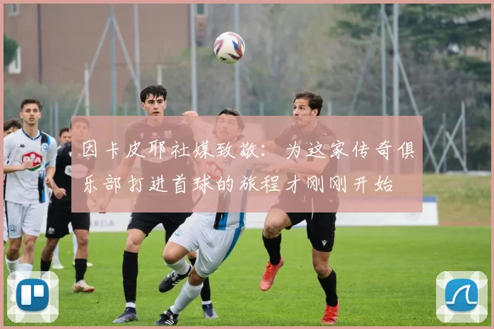 因卡皮耶社媒致敬：为这家传奇俱乐部打进首球的旅程才刚刚开始