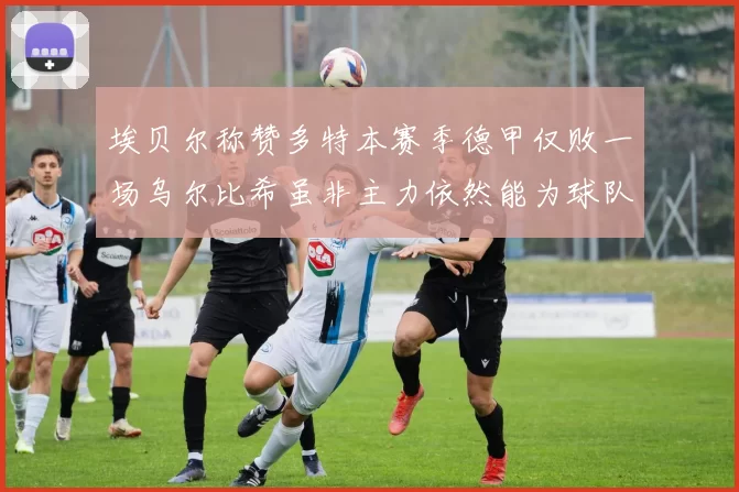 埃贝尔称赞多特本赛季德甲仅败一场乌尔比希虽非主力依然能为球队贡献力量