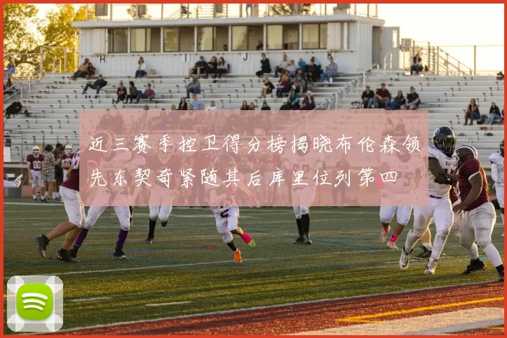 近三赛季控卫得分榜揭晓布伦森领先东契奇紧随其后库里位列第四