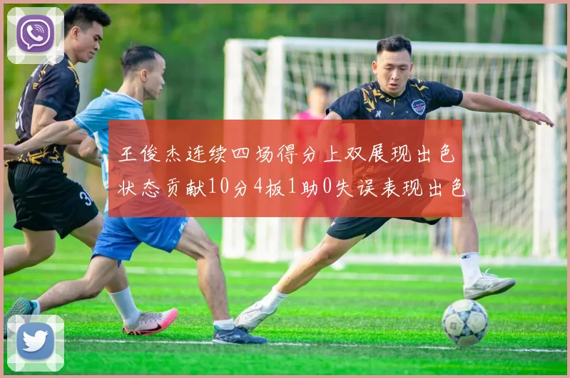王俊杰连续四场得分上双展现出色状态贡献10分4板1助0失误表现出色