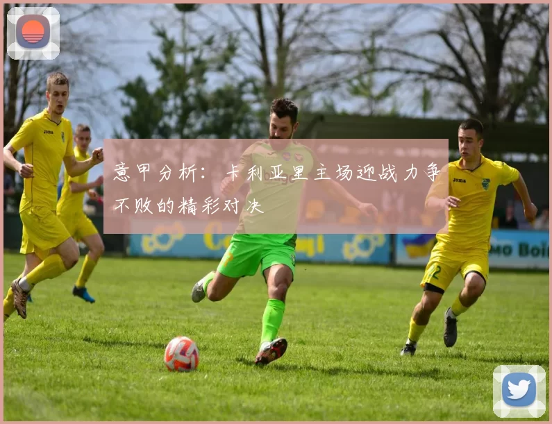 意甲分析：卡利亚里主场迎战力争不败的精彩对决